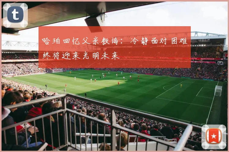 哈珀回忆父亲教诲：冷静面对困难终将迎来光明未来