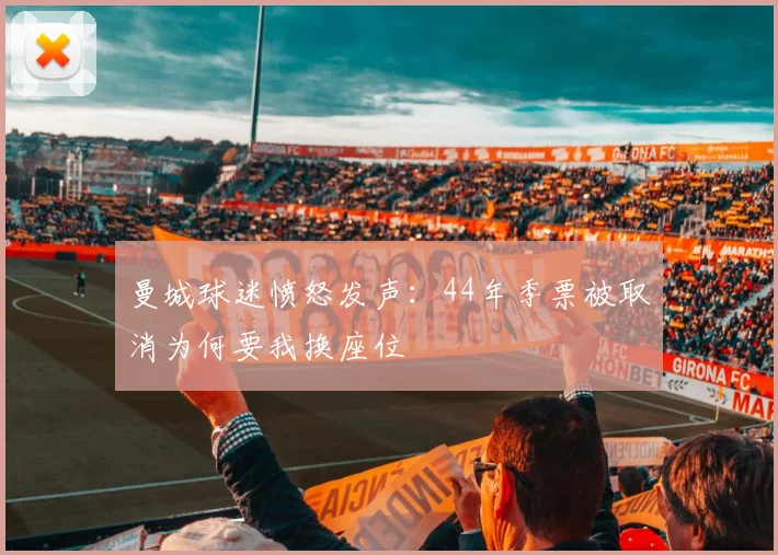 曼城球迷愤怒发声：44年季票被取消为何要我换座位