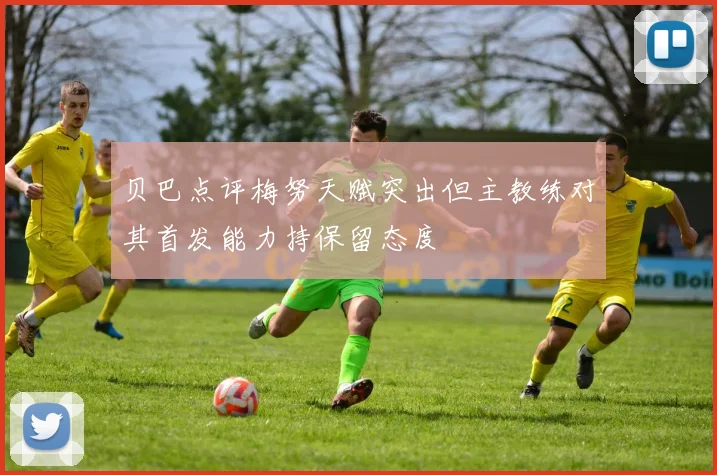 贝巴点评梅努天赋突出但主教练对其首发能力持保留态度