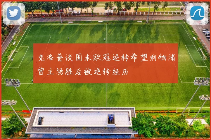 克洛普谈国米欧冠逆转希望利物浦曾主场胜后被逆转经历