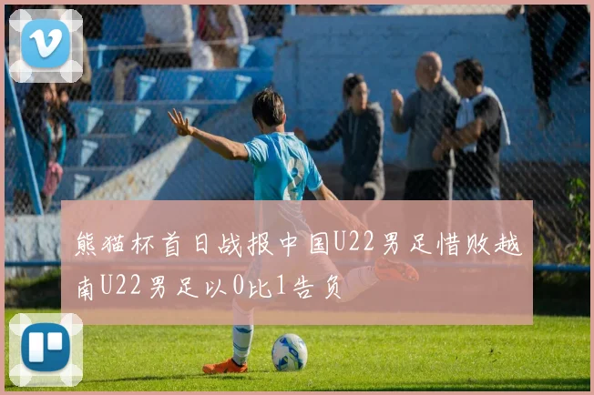 熊猫杯首日战报中国U22男足惜败越南U22男足以0比1告负