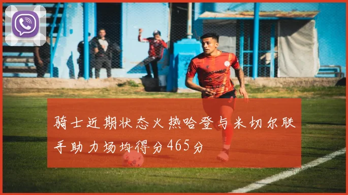 骑士近期状态火热哈登与米切尔联手助力场均得分465分
