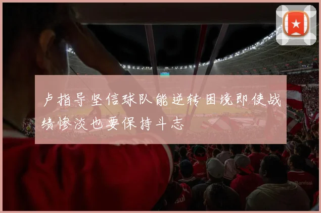 卢指导坚信球队能逆转困境即使战绩惨淡也要保持斗志