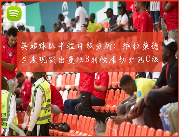 英超球队半程评级分析：维拉桑德兰表现突出曼联B利物浦切尔西C级评定