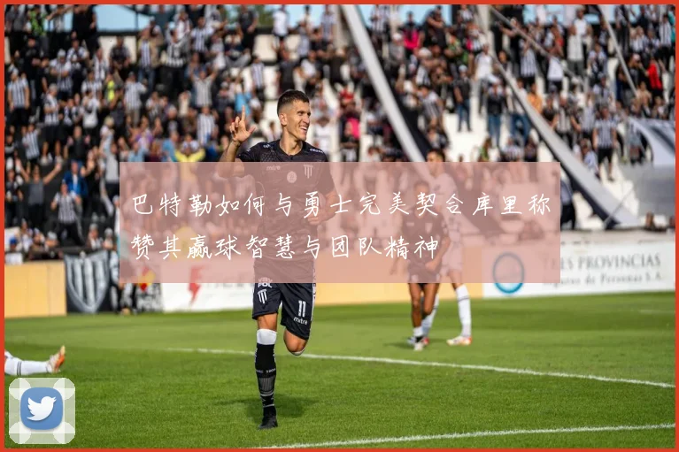 巴特勒如何与勇士完美契合库里称赞其赢球智慧与团队精神