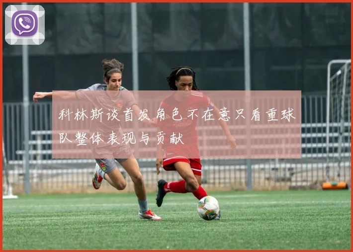 科林斯谈首发角色不在意只看重球队整体表现与贡献