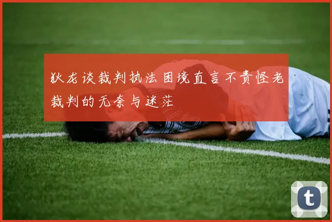 狄龙谈裁判执法困境直言不责怪老裁判的无奈与迷茫
