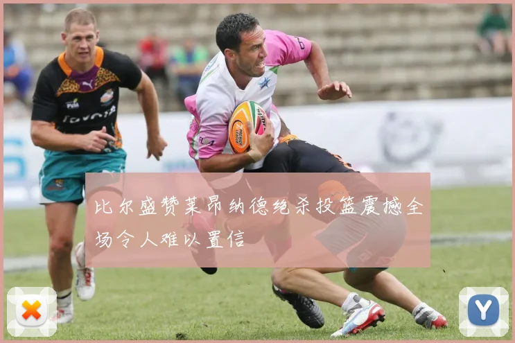 比尔盛赞莱昂纳德绝杀投篮震撼全场令人难以置信