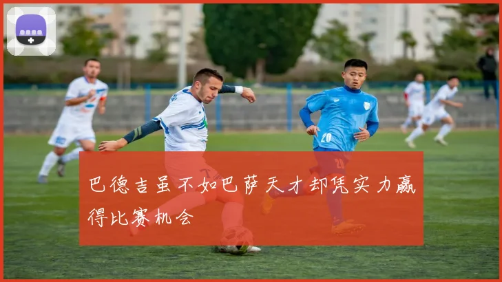 巴德吉虽不如巴萨天才却凭实力赢得比赛机会