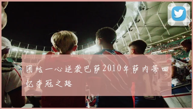 团结一心逆袭巴萨2010年萨内蒂回忆夺冠之路