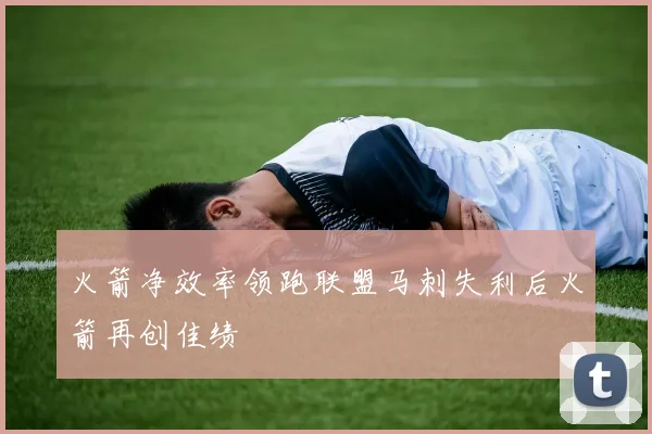 火箭净效率领跑联盟马刺失利后火箭再创佳绩