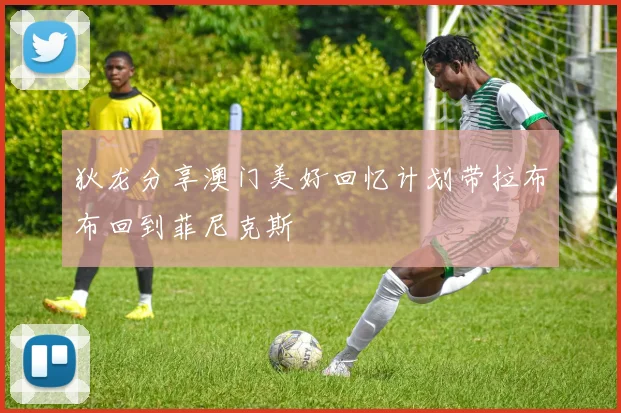 狄龙分享澳门美好回忆计划带拉布布回到菲尼克斯