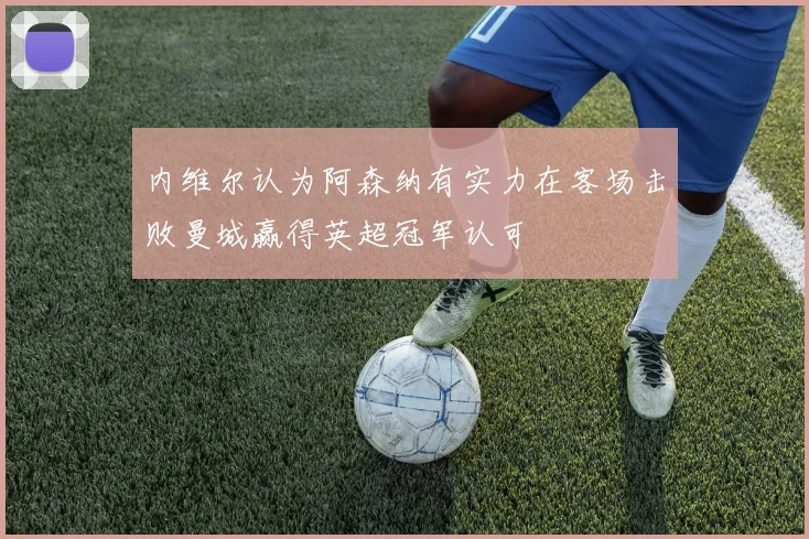 内维尔认为阿森纳有实力在客场击败曼城赢得英超冠军认可