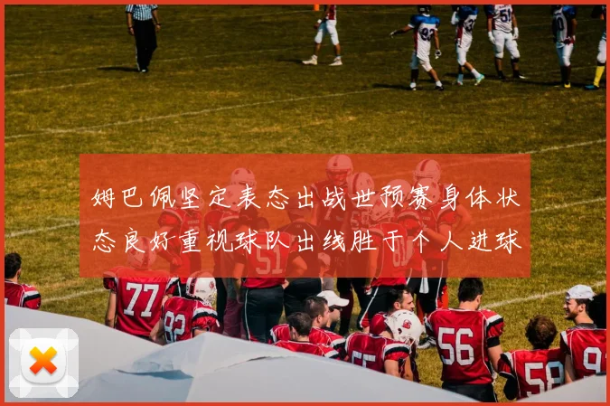 姆巴佩坚定表态出战世预赛身体状态良好重视球队出线胜于个人进球