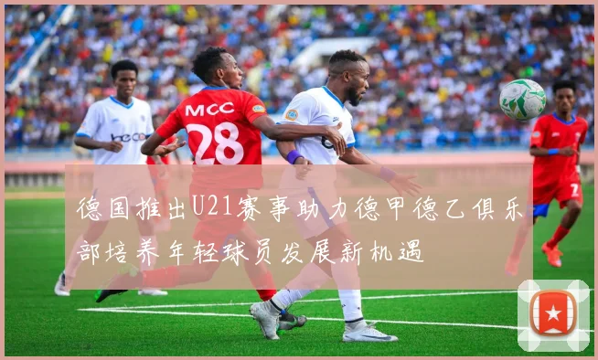 德国推出U21赛事助力德甲德乙俱乐部培养年轻球员发展新机遇