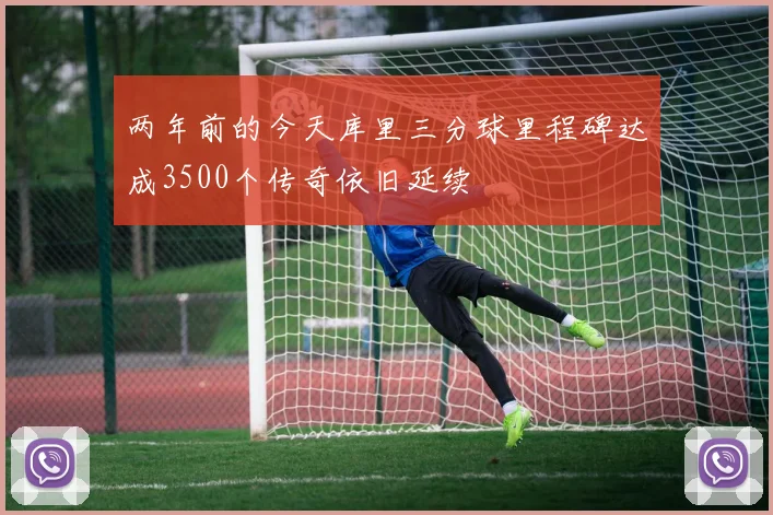 两年前的今天库里三分球里程碑达成3500个传奇依旧延续